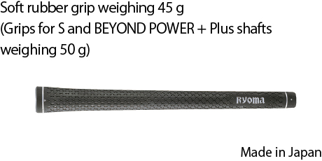Soft rubber grip weighing 45 g(Grips for S and BEYOND POWER + Plus shafts weighing 50 g)